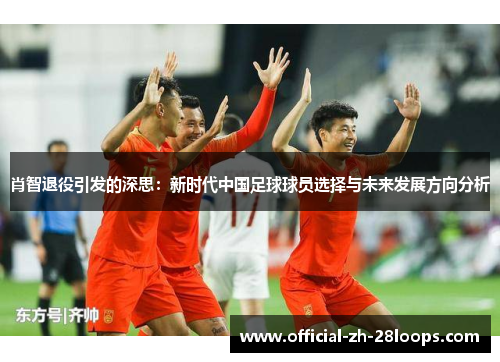 肖智退役引发的深思:新时代中国足球球员选择与未来发展方向分析 肖智退役引发的深思:新时代中国足球球员选择与未来发展方向分析