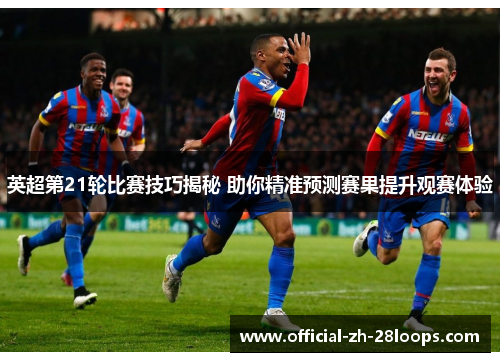 英超第21轮比赛技巧揭秘 助你精准预测赛果提升观赛体验