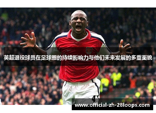 英超退役球员在足球圈的持续影响力与他们未来发展的多重面貌 英超退役球员在足球圈的持续影响力与他们未来发展的多重面貌