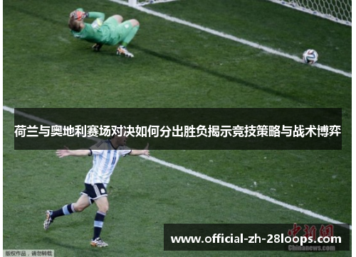 荷兰与奥地利赛场对决如何分出胜负揭示竞技策略与战术博弈