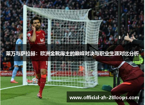 莱万与萨拉赫:欧洲金靴得主的巅峰对决与职业生涯对比分析 莱万与萨拉赫:欧洲金靴得主的巅峰对决与职业生涯对比分析