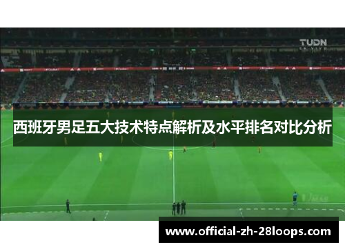 西班牙男足五大技术特点解析及水平排名对比分析