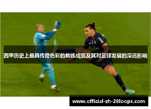 西甲历史上最具传奇色彩的教练成就及其对足球发展的深远影响 西甲历史上最具传奇色彩的教练成就及其对足球发展的深远影响