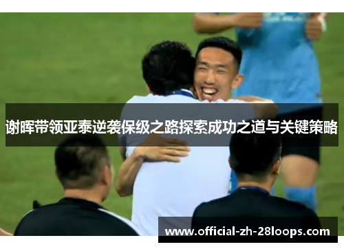 谢晖带领亚泰逆袭保级之路探索成功之道与关键策略 谢晖带领亚泰逆袭保级之路探索成功之道与关键策略