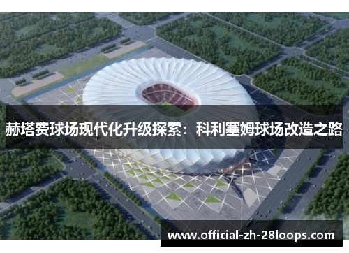 赫塔费球场现代化升级探索:科利塞姆球场改造之路 赫塔费球场现代化升级探索:科利塞姆球场改造之路