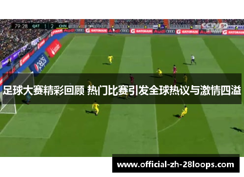 足球大赛精彩回顾 热门比赛引发全球热议与激情四溢
