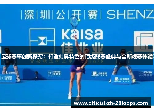 足球赛事创新探索：打造独具特色的顶级联赛盛典与全新观赛体验