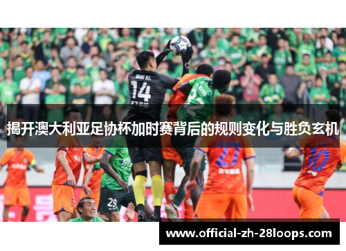 揭开澳大利亚足协杯加时赛背后的规则变化与胜负玄机 揭开澳大利亚足协杯加时赛背后的规则变化与胜负玄机