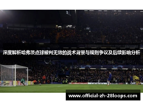 深度解析哈弗茨点球被判无效的战术背景与规则争议及后续影响分析