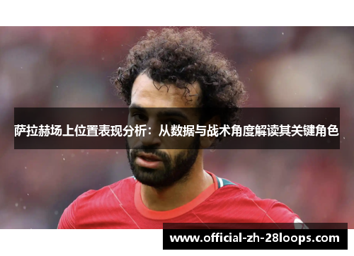 萨拉赫场上位置表现分析:从数据与战术角度解读其关键角色 萨拉赫场上位置表现分析:从数据与战术角度解读其关键角色