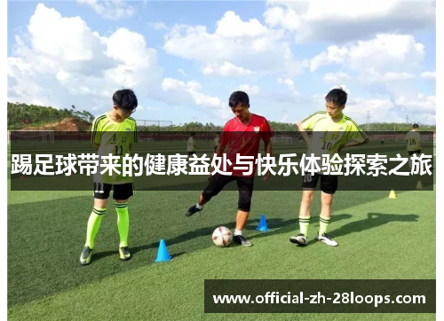 踢足球带来的健康益处与快乐体验探索之旅 踢足球带来的健康益处与快乐体验探索之旅
