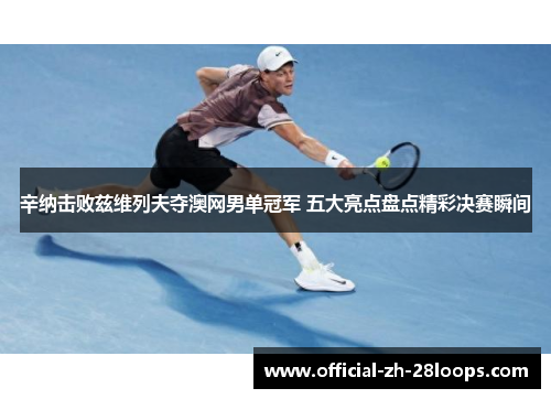 辛纳击败兹维列夫夺澳网男单冠军 五大亮点盘点精彩决赛瞬间 辛纳击败兹维列夫夺澳网男单冠军 五大亮点盘点精彩决赛瞬间