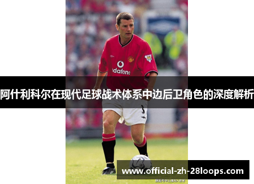 阿什利科尔在现代足球战术体系中边后卫角色的深度解析 阿什利科尔在现代足球战术体系中边后卫角色的深度解析