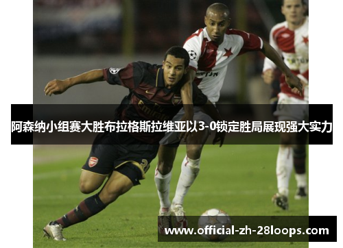 阿森纳小组赛大胜布拉格斯拉维亚以3-0锁定胜局展现强大实力 阿森纳小组赛大胜布拉格斯拉维亚以3-0锁定胜局展现强大实力