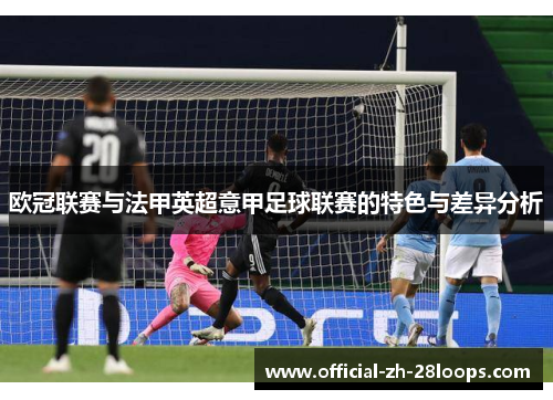 欧冠联赛与法甲英超意甲足球联赛的特色与差异分析 欧冠联赛与法甲英超意甲足球联赛的特色与差异分析