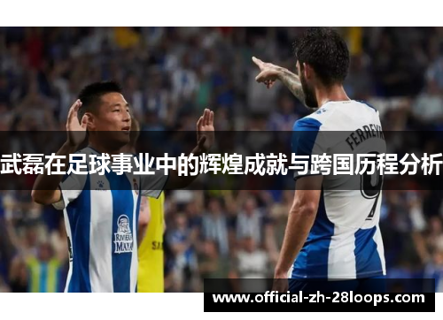武磊在足球事业中的辉煌成就与跨国历程分析
