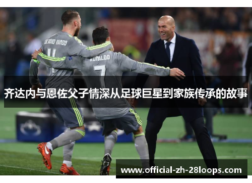 齐达内与恩佐父子情深从足球巨星到家族传承的故事