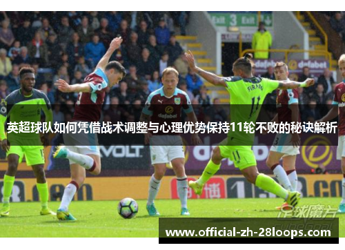 英超球队如何凭借战术调整与心理优势保持11轮不败的秘诀解析
