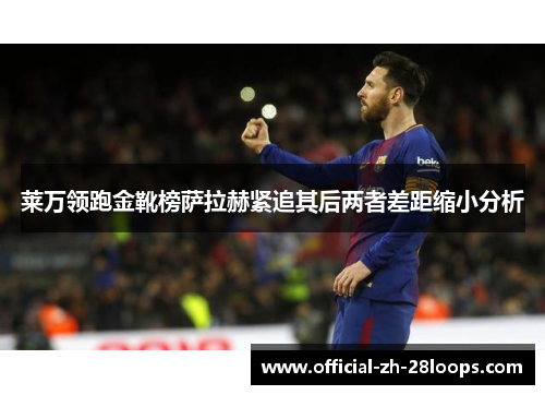 莱万领跑金靴榜萨拉赫紧追其后两者差距缩小分析