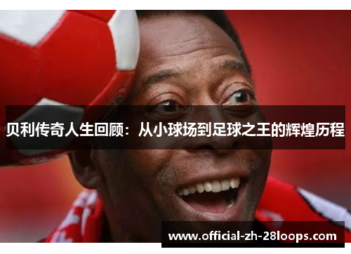 贝利传奇人生回顾：从小球场到足球之王的辉煌历程