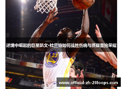 逆境中崛起的巨星凯文·杜兰特如何战胜伤病与质疑重拾荣耀