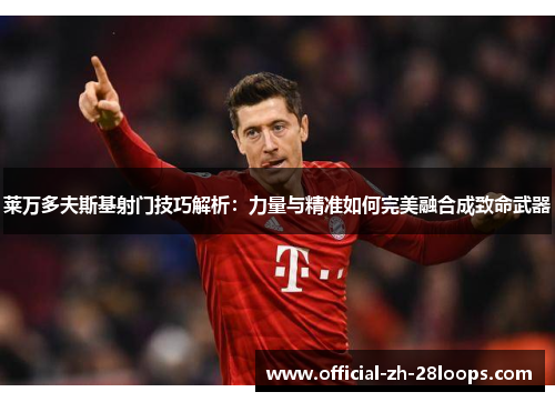 莱万多夫斯基射门技巧解析：力量与精准如何完美融合成致命武器