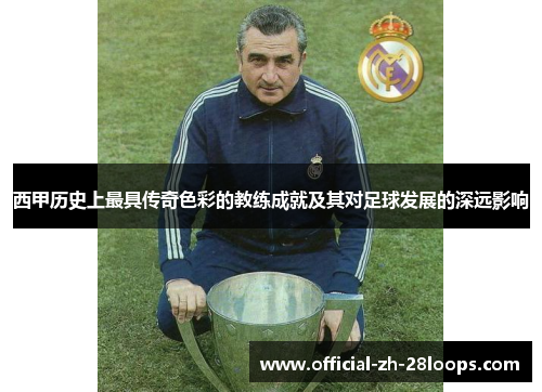 西甲历史上最具传奇色彩的教练成就及其对足球发展的深远影响 西甲历史上最具传奇色彩的教练成就及其对足球发展的深远影响