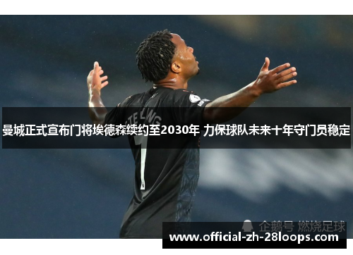 曼城正式宣布门将埃德森续约至2030年 力保球队未来十年守门员稳定
