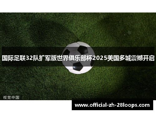 国际足联32队扩军版世界俱乐部杯2025美国多城震撼开启