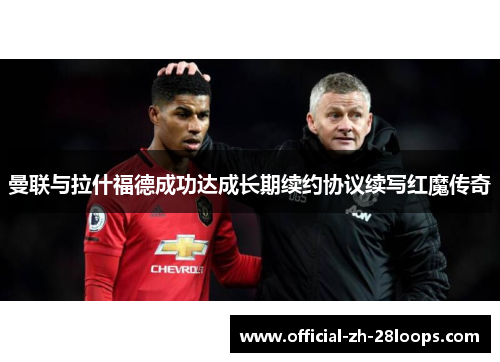 曼联与拉什福德成功达成长期续约协议续写红魔传奇